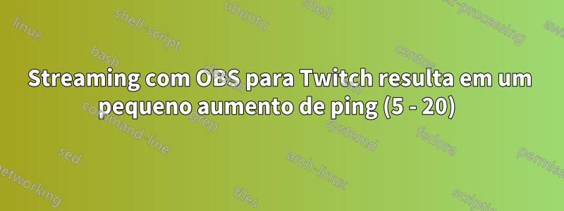 Streaming com OBS para Twitch resulta em um pequeno aumento de ping (5 - 20) 