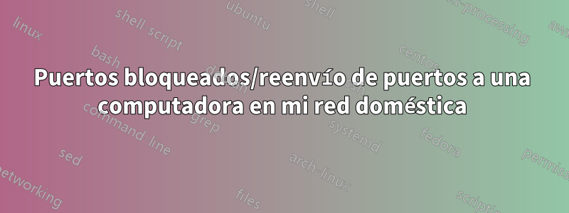 Puertos bloqueados/reenvío de puertos a una computadora en mi red doméstica