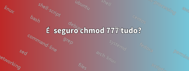 É seguro chmod 777 tudo?