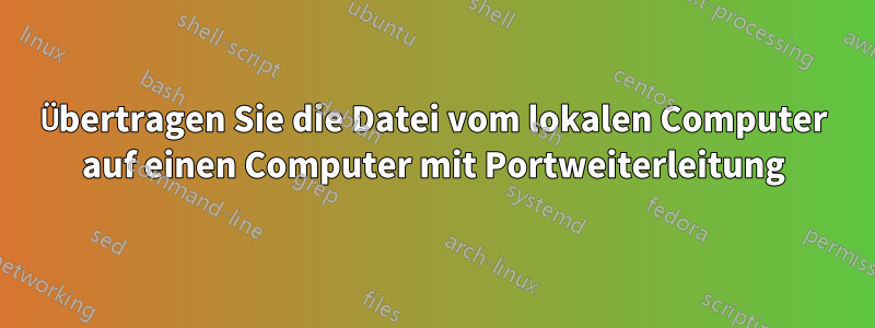 Übertragen Sie die Datei vom lokalen Computer auf einen Computer mit Portweiterleitung