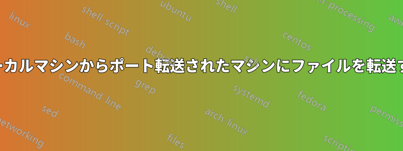 ローカルマシンからポート転送されたマシンにファイルを転送する