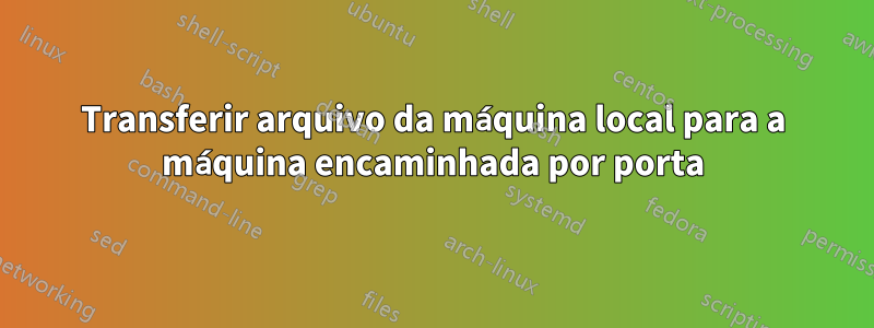 Transferir arquivo da máquina local para a máquina encaminhada por porta