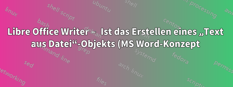 Libre Office Writer – Ist das Erstellen eines „Text aus Datei“-Objekts (MS Word-Konzept) damit möglich?