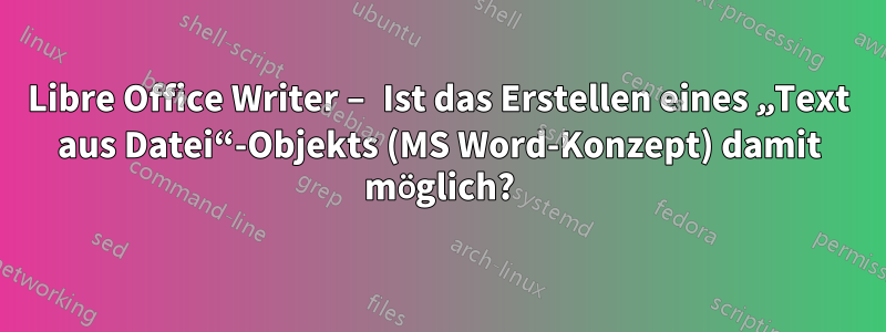 Libre Office Writer – Ist das Erstellen eines „Text aus Datei“-Objekts (MS Word-Konzept) damit möglich?