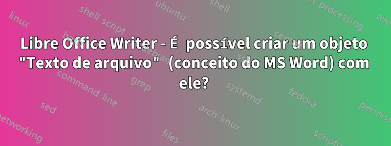 Libre Office Writer - É possível criar um objeto "Texto de arquivo" (conceito do MS Word) com ele?