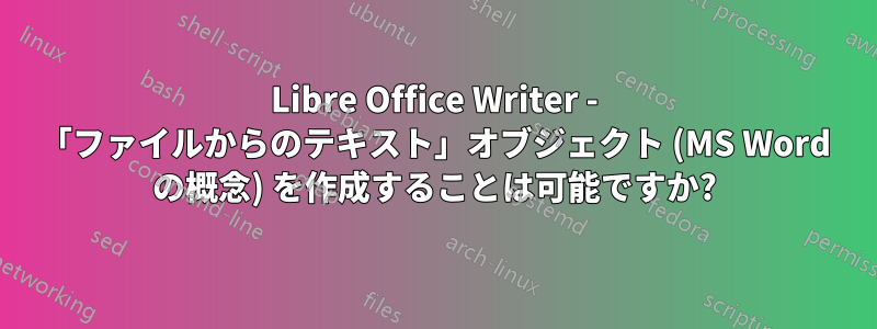 Libre Office Writer - 「ファイルからのテキスト」オブジェクト (MS Word の概念) を作成することは可能ですか?