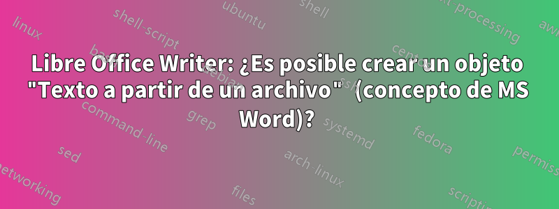 Libre Office Writer: ¿Es posible crear un objeto "Texto a partir de un archivo" (concepto de MS Word)?