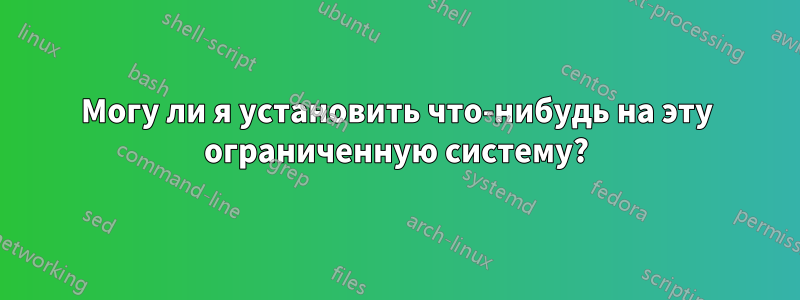 Могу ли я установить что-нибудь на эту ограниченную систему?