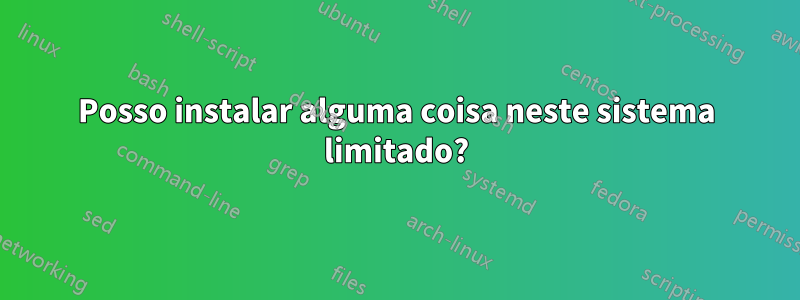 Posso instalar alguma coisa neste sistema limitado?