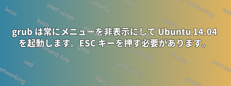 grub は常にメニューを非表示にして Ubuntu 14.04 を起動します。ESC キーを押す必要があります。