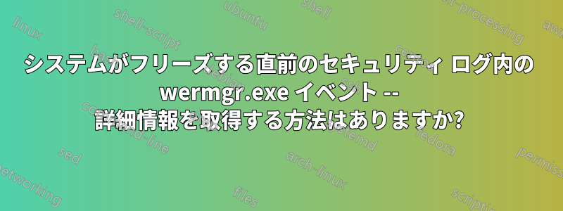 システムがフリーズする直前のセキュリティ ログ内の wermgr.exe イベント -- 詳細情報を取得する方法はありますか?