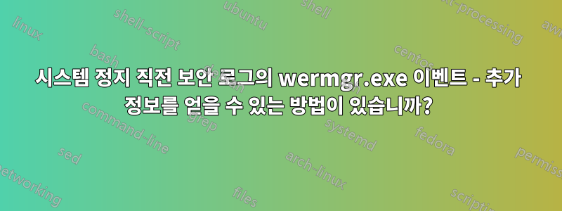 시스템 정지 직전 보안 로그의 wermgr.exe 이벤트 - 추가 정보를 얻을 수 있는 방법이 있습니까?