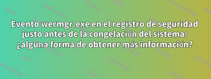 Evento wermgr.exe en el registro de seguridad justo antes de la congelación del sistema: ¿alguna forma de obtener más información?