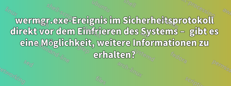 wermgr.exe-Ereignis im Sicherheitsprotokoll direkt vor dem Einfrieren des Systems – gibt es eine Möglichkeit, weitere Informationen zu erhalten?