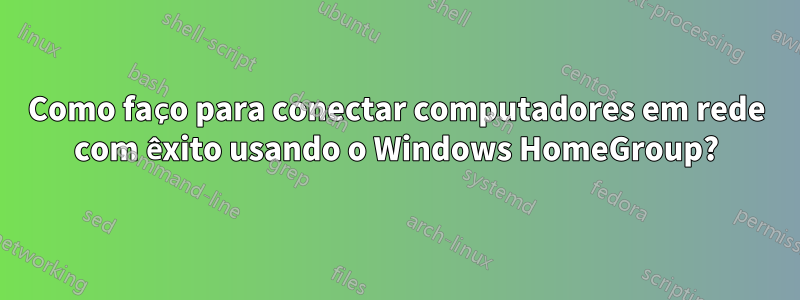 Como faço para conectar computadores em rede com êxito usando o Windows HomeGroup?