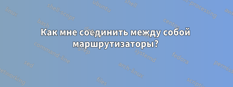 Как мне соединить между собой маршрутизаторы?