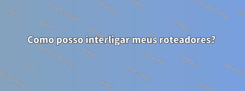 Como posso interligar meus roteadores?