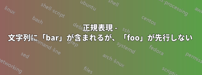 正規表現 - 文字列に「bar」が含まれるが、「foo」が先行しない