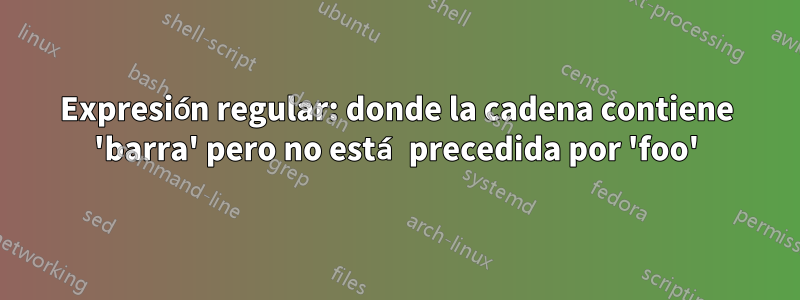 Expresión regular: donde la cadena contiene 'barra' pero no está precedida por 'foo'