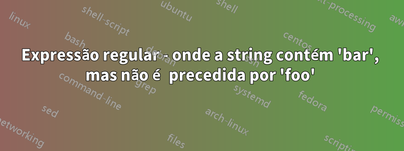 Expressão regular - onde a string contém 'bar', mas não é precedida por 'foo'