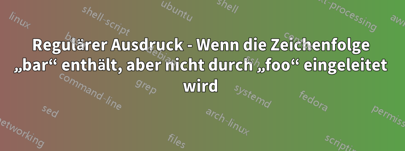 Regulärer Ausdruck - Wenn die Zeichenfolge „bar“ enthält, aber nicht durch „foo“ eingeleitet wird