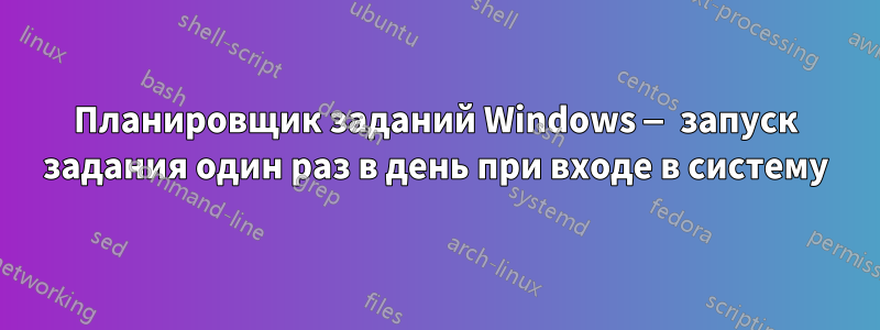 Планировщик заданий Windows — запуск задания один раз в день при входе в систему