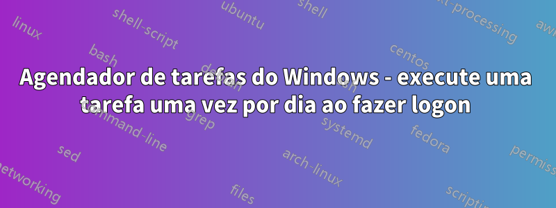 Agendador de tarefas do Windows - execute uma tarefa uma vez por dia ao fazer logon