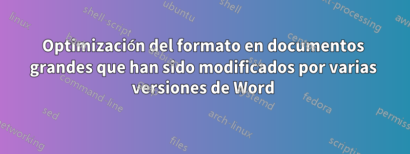 Optimización del formato en documentos grandes que han sido modificados por varias versiones de Word