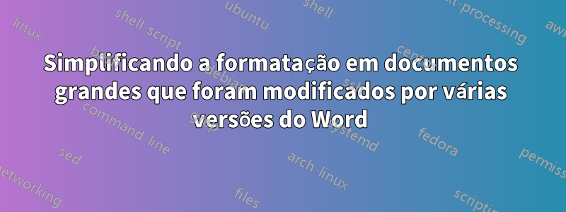 Simplificando a formatação em documentos grandes que foram modificados por várias versões do Word