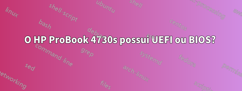 O HP ProBook 4730s possui UEFI ou BIOS?