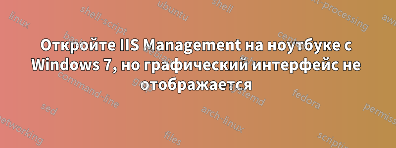 Откройте IIS Management на ноутбуке с Windows 7, но графический интерфейс не отображается