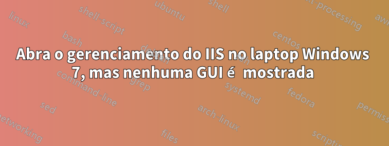 Abra o gerenciamento do IIS no laptop Windows 7, mas nenhuma GUI é mostrada