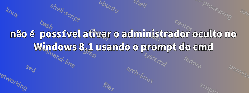 não é possível ativar o administrador oculto no Windows 8.1 usando o prompt do cmd