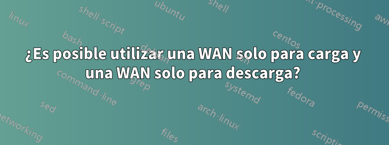 ¿Es posible utilizar una WAN solo para carga y una WAN solo para descarga?