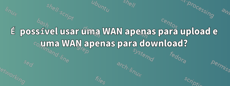 É possível usar uma WAN apenas para upload e uma WAN apenas para download?