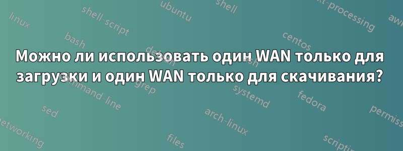 Можно ли использовать один WAN только для загрузки и один WAN только для скачивания?