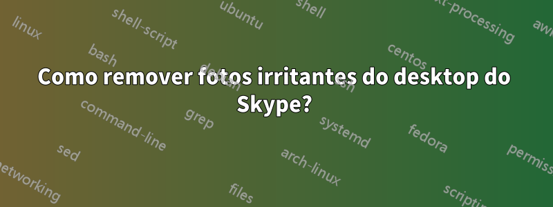 Como remover fotos irritantes do desktop do Skype?