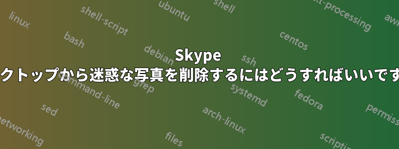 Skype デスクトップから迷惑な写真を削除するにはどうすればいいですか?