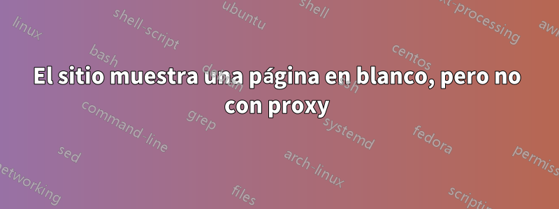 El sitio muestra una página en blanco, pero no con proxy