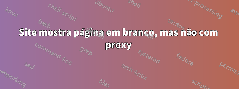 Site mostra página em branco, mas não com proxy