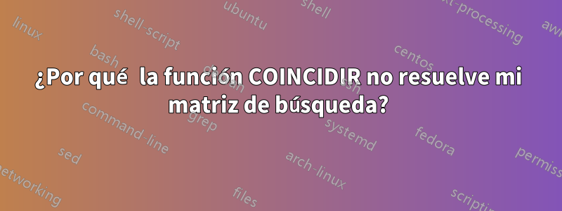 ¿Por qué la función COINCIDIR no resuelve mi matriz de búsqueda?