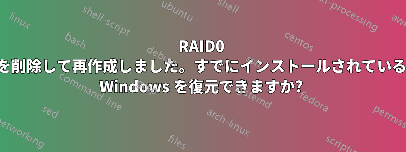 RAID0 を削除して再作成しました。すでにインストールされている Windows を復元できますか?