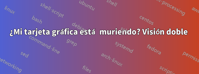 ¿Mi tarjeta gráfica está muriendo? Visión doble