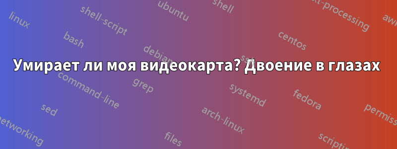 Умирает ли моя видеокарта? Двоение в глазах