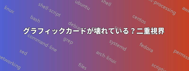 グラフィックカードが壊れている?二重視界