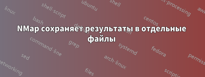 NMap сохраняет результаты в отдельные файлы