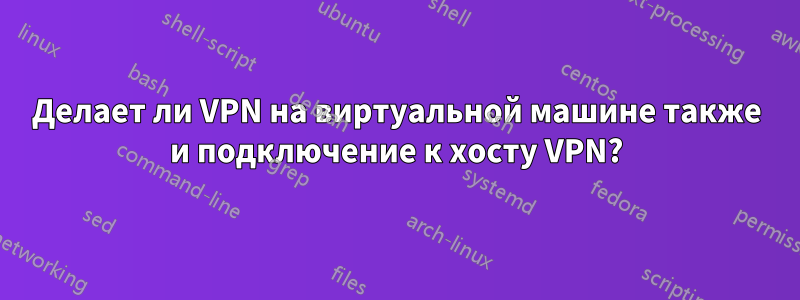 Делает ли VPN на виртуальной машине также и подключение к хосту VPN?