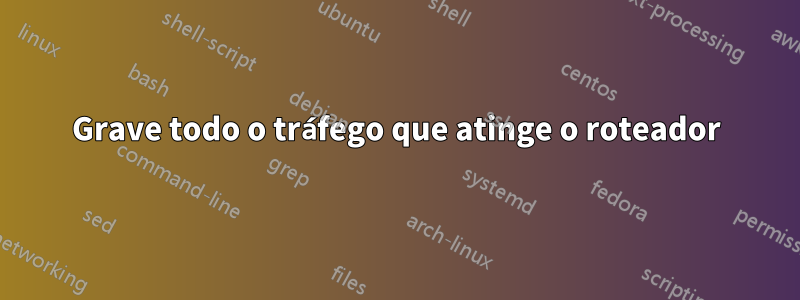 Grave todo o tráfego que atinge o roteador
