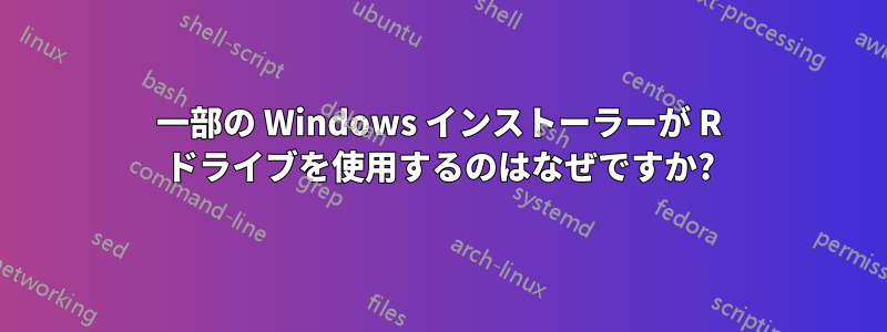 一部の Windows インストーラーが R ドライブを使用するのはなぜですか?