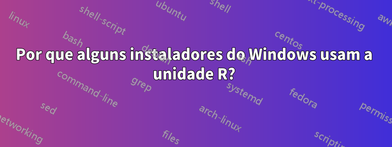 Por que alguns instaladores do Windows usam a unidade R?